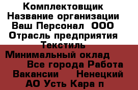 Комплектовщик › Название организации ­ Ваш Персонал, ООО › Отрасль предприятия ­ Текстиль › Минимальный оклад ­ 25 000 - Все города Работа » Вакансии   . Ненецкий АО,Усть-Кара п.